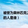 被誉为奥林匹克之父的是谁（被誉为现代奥林匹克运动之父的人是谁）