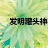 发明罐头神器视频（罐头谁发明出来的）