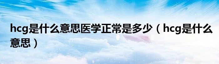 hcg是什么意思医学正常是多少（hcg是什么意思）