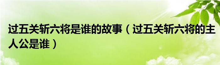 过五关斩六将是谁的故事（过五关斩六将的主人公是谁）