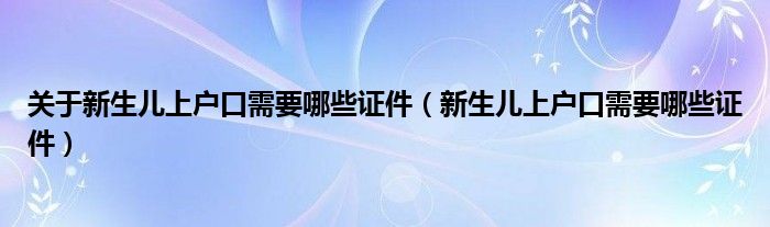 关于新生儿上户口需要哪些证件（新生儿上户口需要哪些证件）