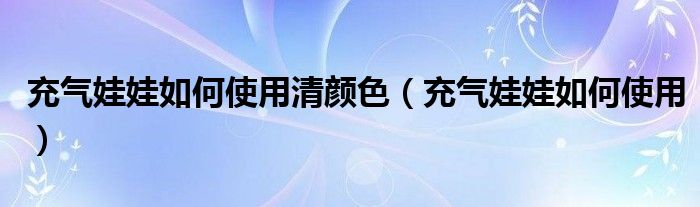 充气娃娃如何使用清颜色（充气娃娃如何使用）