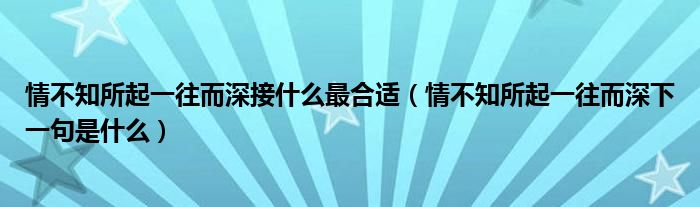 情不知所起一往而深接什么最合适（情不知所起一往而深下一句是什么）