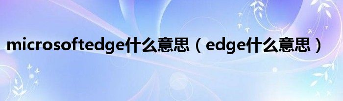 microsoftedge什么意思（edge什么意思）