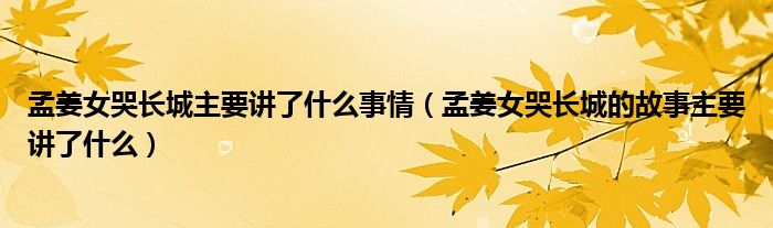 孟姜女哭长城主要讲了什么事情（孟姜女哭长城的故事主要讲了什么）