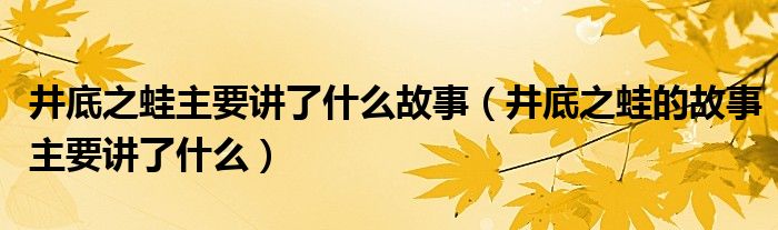 井底之蛙主要讲了什么故事（井底之蛙的故事主要讲了什么）