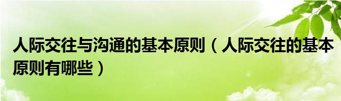 人际交往与沟通的基本原则（人际交往的基本原则有哪些）