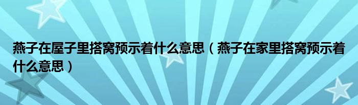 燕子在屋子里搭窝预示着什么意思（燕子在家里搭窝预示着什么意思）