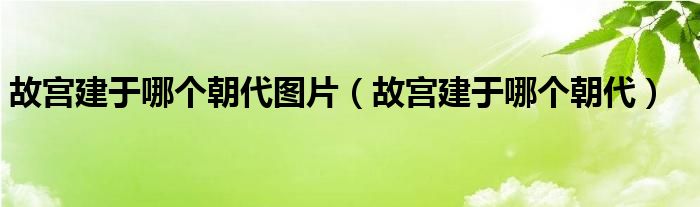 故宫建于哪个朝代图片（故宫建于哪个朝代）