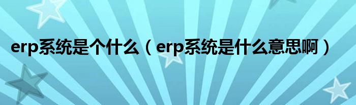 erp系统是个什么（erp系统是什么意思啊）