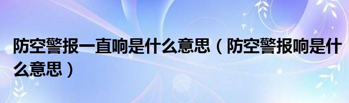 防空警报一直响是什么意思（防空警报响是什么意思）