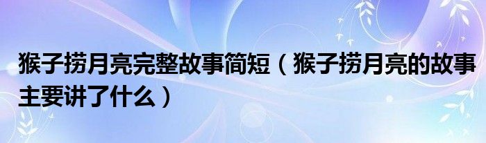 猴子捞月亮完整故事简短（猴子捞月亮的故事主要讲了什么）