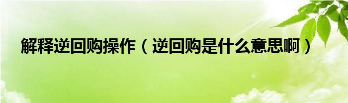 解释逆回购操作（逆回购是什么意思啊）