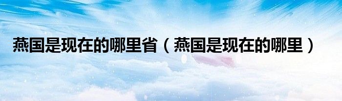 燕国是现在的哪里省（燕国是现在的哪里）