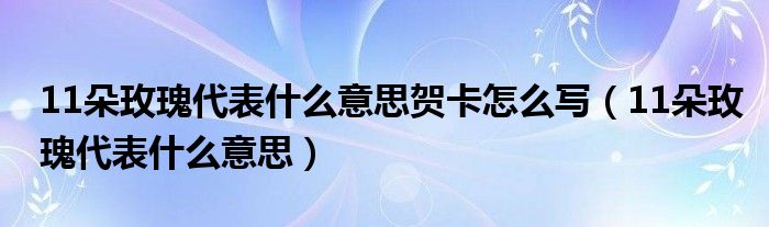 11朵玫瑰代表什么意思贺卡怎么写（11朵玫瑰代表什么意思）