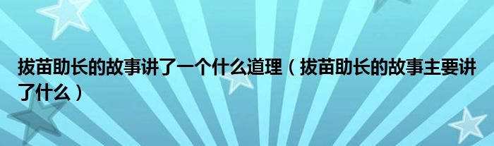 拔苗助长的故事讲了一个什么道理（拔苗助长的故事主要讲了什么）