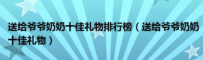 送给爷爷奶奶十佳礼物排行榜（送给爷爷奶奶十佳礼物）