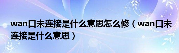 wan口未连接是什么意思怎么修（wan口未连接是什么意思）