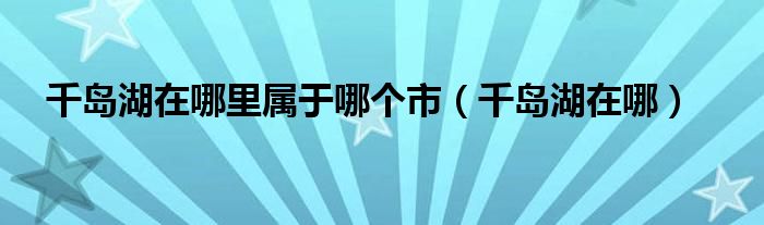 千岛湖在哪里属于哪个市（千岛湖在哪）