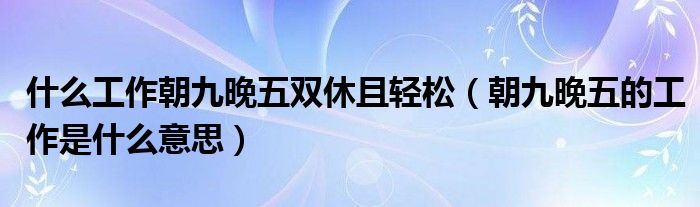 什么工作朝九晚五双休且轻松（朝九晚五的工作是什么意思）