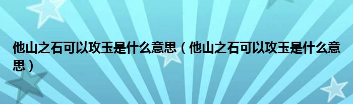 他山之石可以攻玉是什么意思（他山之石可以攻玉是什么意思）