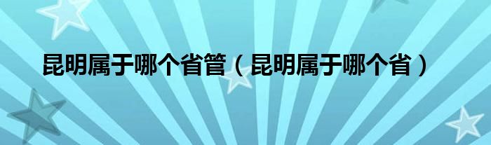 昆明属于哪个省管（昆明属于哪个省）