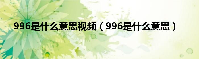 996是什么意思视频（996是什么意思）