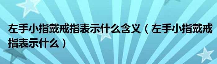 左手小指戴戒指表示什么含义（左手小指戴戒指表示什么）