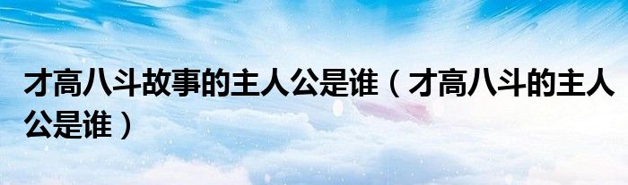 才高八斗故事的主人公是谁（才高八斗的主人公是谁）