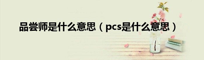 品尝师是什么意思（pcs是什么意思）