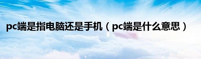 pc端是指电脑还是手机（pc端是什么意思）