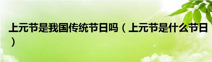 上元节是我国传统节日吗（上元节是什么节日）