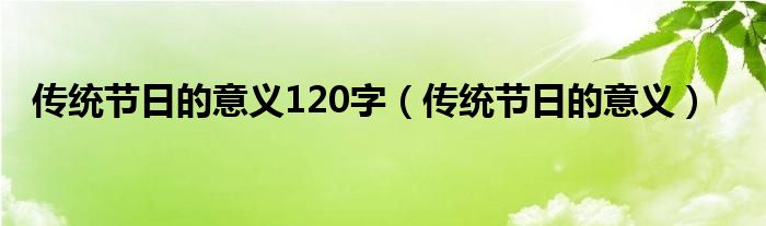 传统节日的意义120字（传统节日的意义）