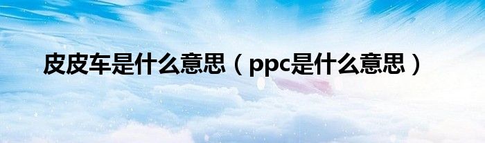 皮皮车是什么意思（ppc是什么意思）