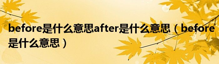 before是什么意思after是什么意思（before是什么意思）