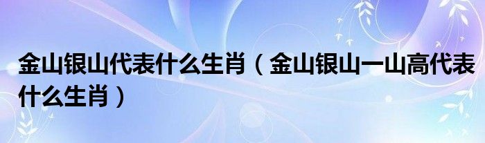 金山银山代表什么生肖（金山银山一山高代表什么生肖）