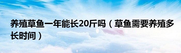 养殖草鱼一年能长20斤吗（草鱼需要养殖多长时间）