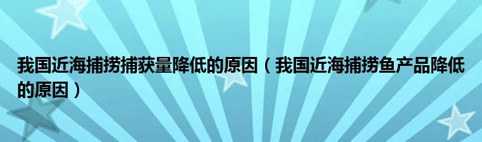 我国近海捕捞捕获量降低的原因（我国近海捕捞鱼产品降低的原因）