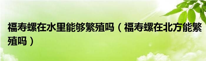 福寿螺在水里能够繁殖吗（福寿螺在北方能繁殖吗）