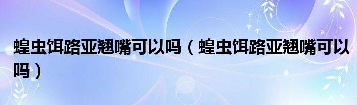 蝗虫饵路亚翘嘴可以吗（蝗虫饵路亚翘嘴可以吗）