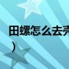 田螺怎么去壳最快最简单（田螺快速去壳方法）