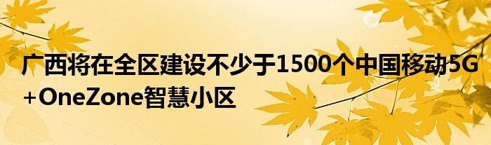 广西将在全区建设不少于1500个中国移动5G+OneZone智慧小区