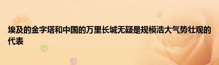 埃及的金字塔和中国的万里长城无疑是规模浩大气势壮观的代表