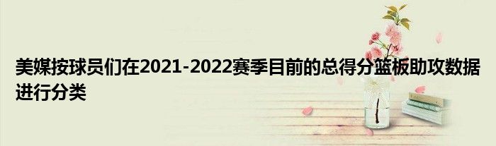 美媒按球员们在2021-2022赛季目前的总得分篮板助攻数据进行分类