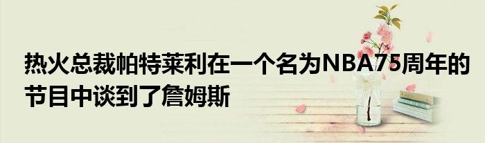 热火总裁帕特莱利在一个名为NBA75周年的节目中谈到了詹姆斯