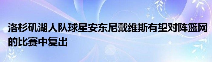 洛杉矶湖人队球星安东尼戴维斯有望对阵篮网的比赛中复出