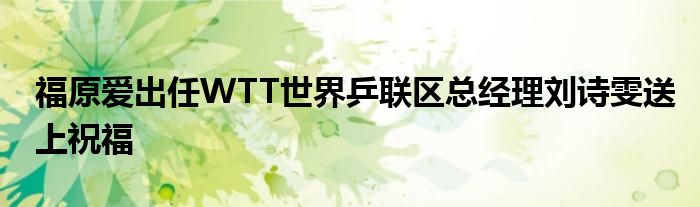 福原爱出任WTT世界乒联区总经理刘诗雯送上祝福