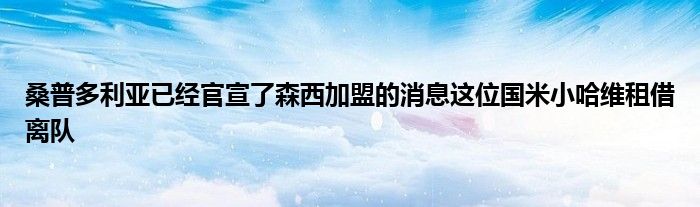 桑普多利亚已经官宣了森西加盟的消息这位国米小哈维租借离队