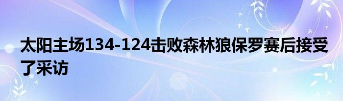 太阳主场134-124击败森林狼保罗赛后接受了采访