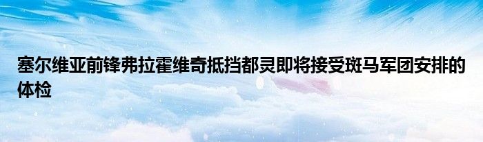 塞尔维亚前锋弗拉霍维奇抵挡都灵即将接受斑马军团安排的体检